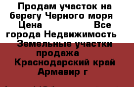 Продам участок на берегу Черного моря › Цена ­ 4 300 000 - Все города Недвижимость » Земельные участки продажа   . Краснодарский край,Армавир г.